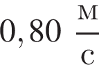 0,80 дробь: чис­ли­тель: м, зна­ме­на­тель: с конец дроби 