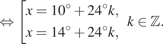  рав­но­силь­но со­во­куп­ность вы­ра­же­ний x = 10 гра­ду­сов плюс 24 гра­ду­сов k,x = 14 гра­ду­сов плюс 24 гра­ду­сов k, конец со­во­куп­но­сти . k при­над­ле­жит Z .