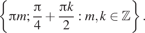  левая фи­гур­ная скоб­ка Пи m; дробь: чис­ли­тель: Пи , зна­ме­на­тель: 4 конец дроби плюс дробь: чис­ли­тель: Пи k, зна­ме­на­тель: 2 конец дроби : m, k при­над­ле­жит Z пра­вая фи­гур­ная скоб­ка . 