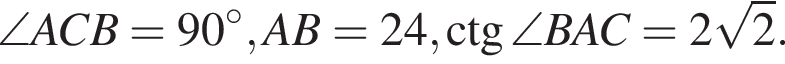 \angle ACB = 90 гра­ду­сов, AB=24, \ctg \angle BAC = 2 ко­рень из: на­ча­ло ар­гу­мен­та: 2 конец ар­гу­мен­та .