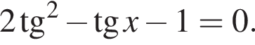 2 тан­генс в квад­ра­те минус тан­генс x минус 1 = 0.