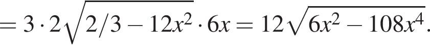 =3 умно­жить на 2 ко­рень из: на­ча­ло ар­гу­мен­та: 2/3 минус 12x в квад­ра­те конец ар­гу­мен­та умно­жить на 6x=12 ко­рень из: на­ча­ло ар­гу­мен­та: 6x в квад­ра­те минус 108x в сте­пе­ни 4 конец ар­гу­мен­та .