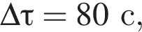 \Delta \tau= 80с ,