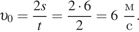  v _0= дробь: чис­ли­тель: 2s, зна­ме­на­тель: t конец дроби = дробь: чис­ли­тель: 2 умно­жить на 6, зна­ме­на­тель: 2 конец дроби =6 дробь: чис­ли­тель: м, зна­ме­на­тель: с конец дроби . 