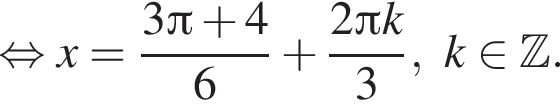  рав­но­силь­но x = дробь: чис­ли­тель: 3 Пи плюс 4, зна­ме­на­тель: 6 конец дроби плюс дробь: чис­ли­тель: 2 Пи k, зна­ме­на­тель: 3 конец дроби , k при­над­ле­жит Z . 