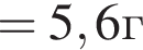 =5,6г