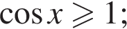  ко­си­нус x боль­ше или равно 1;