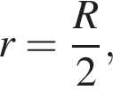 r = дробь: чис­ли­тель: R, зна­ме­на­тель: 2 конец дроби , 