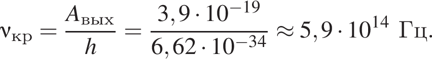 \nu_кр = дробь: чис­ли­тель: A_вых, зна­ме­на­тель: h конец дроби = дробь: чис­ли­тель: 3,9 умно­жить на 10 в сте­пе­ни левая круг­лая скоб­ка минус 19 пра­вая круг­лая скоб­ка , зна­ме­на­тель: 6,62 умно­жить на 10 в сте­пе­ни левая круг­лая скоб­ка минус 34 пра­вая круг­лая скоб­ка конец дроби \approx 5,9 умно­жить на 10 в сте­пе­ни левая круг­лая скоб­ка 14 пра­вая круг­лая скоб­ка Гц. 