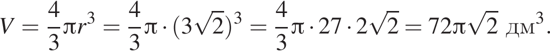 V = дробь: чис­ли­тель: 4, зна­ме­на­тель: 3 конец дроби Пи r в кубе = дробь: чис­ли­тель: 4, зна­ме­на­тель: 3 конец дроби Пи умно­жить на левая круг­лая скоб­ка 3 ко­рень из 2 пра­вая круг­лая скоб­ка в кубе = дробь: чис­ли­тель: 4, зна­ме­на­тель: 3 конец дроби Пи умно­жить на 27 умно­жить на 2 ко­рень из 2 = 72 Пи ко­рень из 2 дм в кубе .