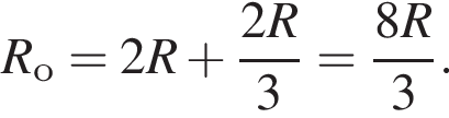 R_о=2R плюс дробь: чис­ли­тель: 2R, зна­ме­на­тель: 3 конец дроби = дробь: чис­ли­тель: 8R, зна­ме­на­тель: 3 конец дроби . 