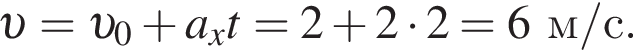  v = v _0 плюс a_xt=2 плюс 2 умно­жить на 2=6 м/с .