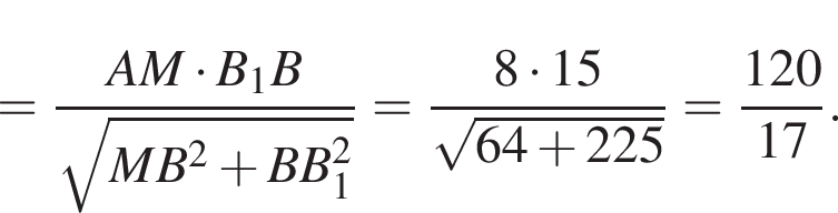 = дробь: чис­ли­тель: AM умно­жить на B_1B, зна­ме­на­тель: ко­рень из: на­ча­ло ар­гу­мен­та: MB в квад­ра­те плюс BB_1 в квад­ра­те конец ар­гу­мен­та конец дроби = дробь: чис­ли­тель: 8 умно­жить на 15, зна­ме­на­тель: ко­рень из: на­ча­ло ар­гу­мен­та: 64 плюс 225 конец ар­гу­мен­та конец дроби = дробь: чис­ли­тель: 120, зна­ме­на­тель: 17 конец дроби . 