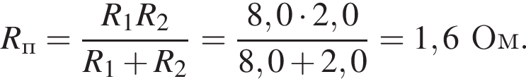 R_п = дробь: чис­ли­тель: R_1R_2, зна­ме­на­тель: R_1 плюс R_2 конец дроби = дробь: чис­ли­тель: 8,0 умно­жить на 2,0, зна­ме­на­тель: 8,0 плюс 2,0 конец дроби =1,6 Ом. 