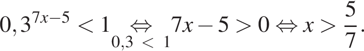 0,3 в сте­пе­ни левая круг­лая скоб­ка 7 x минус 5 пра­вая круг­лая скоб­ка мень­ше 1 \underset0,3 мень­ше 1\mathop рав­но­силь­но 7x минус 5 боль­ше 0 рав­но­силь­но x боль­ше дробь: чис­ли­тель: 5, зна­ме­на­тель: 7 конец дроби .