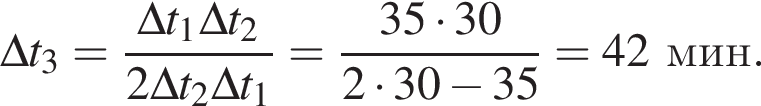 \Delta t_3 = дробь: чис­ли­тель: \Delta t_1 \Delta t_2, зна­ме­на­тель: 2\Delta t_2 \Delta t_1 конец дроби = дробь: чис­ли­тель: 35 умно­жить на 30, зна­ме­на­тель: 2 умно­жить на 30 минус 35 конец дроби =42мин. 