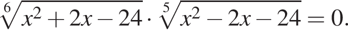  ко­рень 6 сте­пе­ни из: на­ча­ло ар­гу­мен­та: x в квад­ра­те плюс 2x минус 24 конец ар­гу­мен­та умно­жить на ко­рень 5 сте­пе­ни из: на­ча­ло ар­гу­мен­та: x в квад­ра­те минус 2x минус 24 конец ар­гу­мен­та =0.