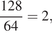  дробь: чис­ли­тель: 128, зна­ме­на­тель: 64 конец дроби = 2, 