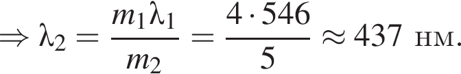 \Rightarrow \lambda_2= дробь: чис­ли­тель: m_1\lambda_1, зна­ме­на­тель: m_2 конец дроби = дробь: чис­ли­тель: 4 умно­жить на 546, зна­ме­на­тель: 5 конец дроби \approx437нм. 