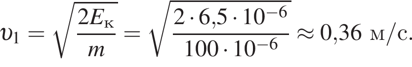  v _1= ко­рень из: на­ча­ло ар­гу­мен­та: дробь: чис­ли­тель: 2E_к, зна­ме­на­тель: m конец дроби конец ар­гу­мен­та = ко­рень из: на­ча­ло ар­гу­мен­та: дробь: чис­ли­тель: 2 умно­жить на 6, конец ар­гу­мен­та 5 умно­жить на 10 в сте­пе­ни левая круг­лая скоб­ка минус 6 пра­вая круг­лая скоб­ка , зна­ме­на­тель: 100 умно­жить на 10 в сте­пе­ни левая круг­лая скоб­ка минус 6 пра­вая круг­лая скоб­ка конец дроби \approx 0,36м/с. 
