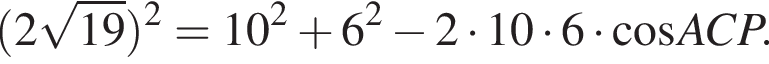  левая круг­лая скоб­ка 2 ко­рень из: на­ча­ло ар­гу­мен­та: 19 конец ар­гу­мен­та пра­вая круг­лая скоб­ка в квад­ра­те =10 в квад­ра­те плюс 6 в квад­ра­те минус 2 умно­жить на 10 умно­жить на 6 умно­жить на ко­си­нус ACP.