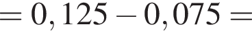 = 0,125 минус 0,075 =