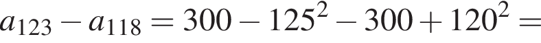 a_123 минус a_118=300 минус 125 в квад­ра­те минус 300 плюс 120 в квад­ра­те =