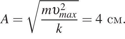 A= ко­рень из: на­ча­ло ар­гу­мен­та: дробь: чис­ли­тель: m v _max конец ар­гу­мен­та в квад­ра­те , зна­ме­на­тель: k конец дроби =4см. 
