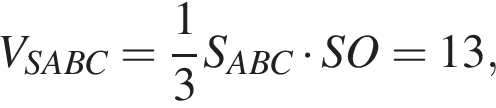V_SABC = дробь: чис­ли­тель: 1, зна­ме­на­тель: 3 конец дроби S_ABC умно­жить на SO = 13,