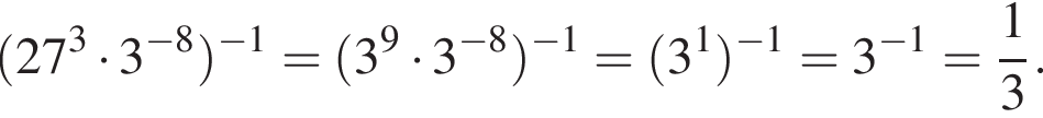  левая круг­лая скоб­ка 27 в кубе умно­жить на 3 в сте­пе­ни левая круг­лая скоб­ка минус 8 пра­вая круг­лая скоб­ка пра­вая круг­лая скоб­ка в сте­пе­ни левая круг­лая скоб­ка минус 1 пра­вая круг­лая скоб­ка = левая круг­лая скоб­ка 3 в сте­пе­ни левая круг­лая скоб­ка 9 пра­вая круг­лая скоб­ка умно­жить на 3 в сте­пе­ни левая круг­лая скоб­ка минус 8 пра­вая круг­лая скоб­ка пра­вая круг­лая скоб­ка в сте­пе­ни левая круг­лая скоб­ка минус 1 пра­вая круг­лая скоб­ка = левая круг­лая скоб­ка 3 в сте­пе­ни левая круг­лая скоб­ка 1 пра­вая круг­лая скоб­ка пра­вая круг­лая скоб­ка в сте­пе­ни левая круг­лая скоб­ка минус 1 пра­вая круг­лая скоб­ка =3 в сте­пе­ни левая круг­лая скоб­ка минус 1 пра­вая круг­лая скоб­ка = дробь: чис­ли­тель: 1, зна­ме­на­тель: 3 конец дроби . 
