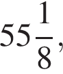  целая часть: 55, дроб­ная часть: чис­ли­тель: 1, зна­ме­на­тель: 8 ,