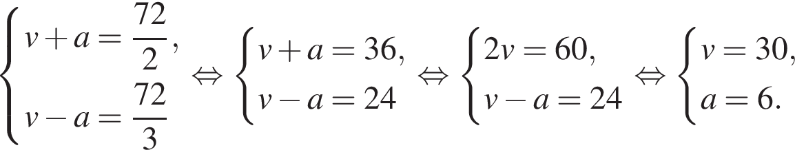  си­сте­ма вы­ра­же­ний v плюс a = дробь: чис­ли­тель: 72, зна­ме­на­тель: 2 конец дроби ,v минус a = дробь: чис­ли­тель: 72, зна­ме­на­тель: 3 конец дроби конец си­сте­мы . рав­но­силь­но  си­сте­ма вы­ра­же­ний v плюс a = 36,v минус a = 24 конец си­сте­мы . рав­но­силь­но си­сте­ма вы­ра­же­ний 2v = 60,v минус a = 24 конец си­сте­мы . рав­но­силь­но си­сте­ма вы­ра­же­ний v = 30,a = 6. конец си­сте­мы .