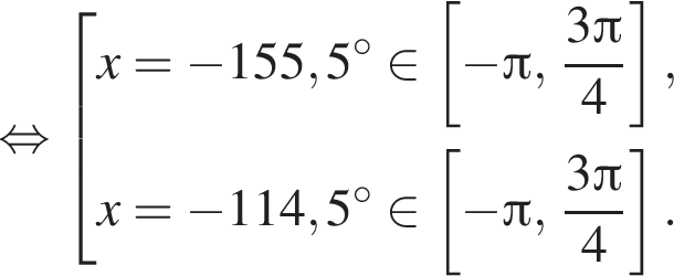  рав­но­силь­но со­во­куп­ность вы­ра­же­ний x= минус 155,5 гра­ду­сов при­над­ле­жит левая квад­рат­ная скоб­ка минус Пи , дробь: чис­ли­тель: 3 Пи , зна­ме­на­тель: 4 конец дроби пра­вая квад­рат­ная скоб­ка ,x= минус 114,5 гра­ду­сов при­над­ле­жит левая квад­рат­ная скоб­ка минус Пи , дробь: чис­ли­тель: 3 Пи , зна­ме­на­тель: 4 конец дроби пра­вая квад­рат­ная скоб­ка . конец со­во­куп­но­сти . 