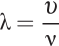 \lambda= дробь: чис­ли­тель: v , зна­ме­на­тель: \nu конец дроби 