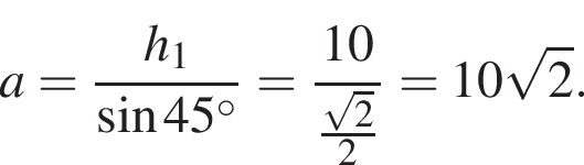 a= дробь: чис­ли­тель: h_1, зна­ме­на­тель: синус 45 гра­ду­сов конец дроби = дробь: чис­ли­тель: 10, зна­ме­на­тель: дробь: чис­ли­тель: ко­рень из 2 , зна­ме­на­тель: 2 конец дроби конец дроби =10 ко­рень из 2 . 