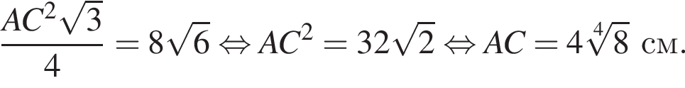  дробь: чис­ли­тель: AC в квад­ра­те ко­рень из 3 , зна­ме­на­тель: 4 конец дроби = 8 ко­рень из 6 рав­но­силь­но AC в квад­ра­те = 32 ко­рень из 2 рав­но­силь­но AC = 4 ко­рень 4 сте­пе­ни из: на­ча­ло ар­гу­мен­та: 8 конец ар­гу­мен­та см. 