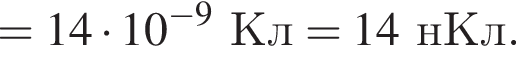 =14 умно­жить на 10 в сте­пе­ни левая круг­лая скоб­ка минус 9 пра­вая круг­лая скоб­ка Кл = 14нКл.