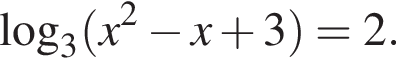  ло­га­рифм по ос­но­ва­нию левая круг­лая скоб­ка 3 пра­вая круг­лая скоб­ка левая круг­лая скоб­ка x в квад­ра­те минус x плюс 3 пра­вая круг­лая скоб­ка =2.