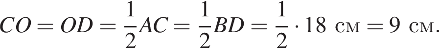 CO=OD= дробь: чис­ли­тель: 1, зна­ме­на­тель: 2 конец дроби AC= дробь: чис­ли­тель: 1, зна­ме­на­тель: 2 конец дроби BD= дробь: чис­ли­тель: 1, зна­ме­на­тель: 2 конец дроби умно­жить на 18см=9см. 
