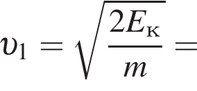  v _1= ко­рень из: на­ча­ло ар­гу­мен­та: дробь: чис­ли­тель: 2E_к, зна­ме­на­тель: m конец дроби конец ар­гу­мен­та = 
