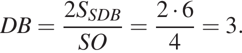 DB= дробь: чис­ли­тель: 2S_SDB, зна­ме­на­тель: SO конец дроби = дробь: чис­ли­тель: 2 умно­жить на 6, зна­ме­на­тель: 4 конец дроби =3. 