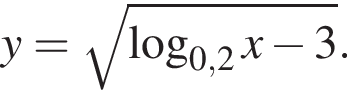 y= ко­рень из: на­ча­ло ар­гу­мен­та: ло­га­рифм по ос­но­ва­нию левая круг­лая скоб­ка 0,2 конец ар­гу­мен­та x минус 3 пра­вая круг­лая скоб­ка .