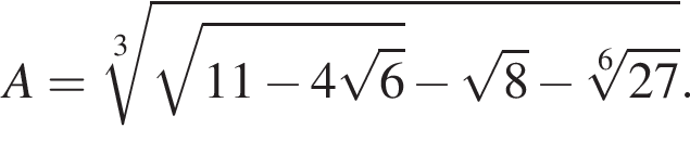 A= ко­рень 3 сте­пе­ни из: на­ча­ло ар­гу­мен­та: ко­рень из: на­ча­ло ар­гу­мен­та: 11 минус 4 ко­рень из: на­ча­ло ар­гу­мен­та: 6 конец ар­гу­мен­та конец ар­гу­мен­та минус ко­рень из: на­ча­ло ар­гу­мен­та: 8 конец ар­гу­мен­та минус ко­рень 6 сте­пе­ни из: на­ча­ло ар­гу­мен­та: 27 конец ар­гу­мен­та конец ар­гу­мен­та .