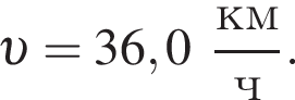  v = 36,0 дробь: чис­ли­тель: км, зна­ме­на­тель: ч конец дроби . 