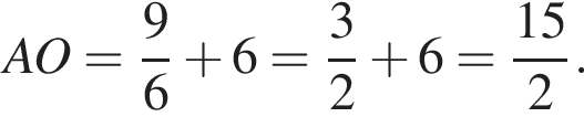 AO= дробь: чис­ли­тель: 9, зна­ме­на­тель: 6 конец дроби плюс 6= дробь: чис­ли­тель: 3, зна­ме­на­тель: 2 конец дроби плюс 6= дробь: чис­ли­тель: 15, зна­ме­на­тель: 2 конец дроби . 