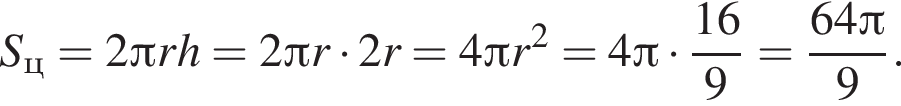 S_ц=2 Пи rh=2 Пи r умно­жить на 2r=4 Пи r в квад­ра­те =4 Пи умно­жить на дробь: чис­ли­тель: 16, зна­ме­на­тель: 9 конец дроби = дробь: чис­ли­тель: 64 Пи , зна­ме­на­тель: 9 конец дроби . 