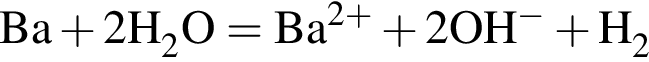 \ChemFormBa плюс 2\rm H_2O = \rm Ba в сте­пе­ни левая круг­лая скоб­ка 2 плюс пра­вая круг­лая скоб­ка плюс 2\rm OH в сте­пе­ни левая круг­лая скоб­ка минус пра­вая круг­лая скоб­ка плюс \rm H_2
