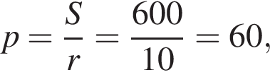 p= дробь: чис­ли­тель: S, зна­ме­на­тель: r конец дроби = дробь: чис­ли­тель: 600, зна­ме­на­тель: 10 конец дроби =60, 