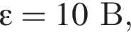 \varepsilon = 10В,