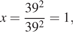x= дробь: чис­ли­тель: 39 в квад­ра­те , зна­ме­на­тель: 39 в квад­ра­те конец дроби =1, 